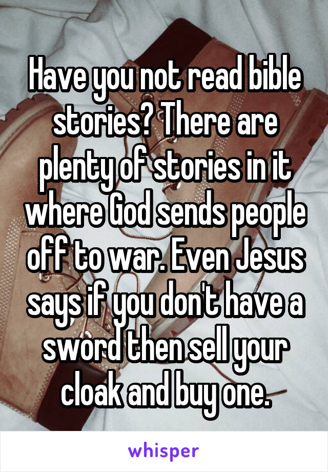 Have you not read bible stories? There are plenty of stories in it where God sends people off to war. Even Jesus says if you don't have a sword then sell your cloak and buy one.