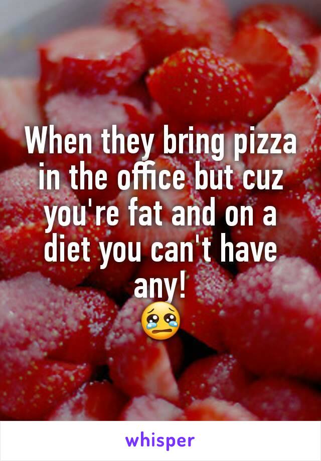 When they bring pizza in the office but cuz you're fat and on a diet you can't have any!
ðŸ˜¢