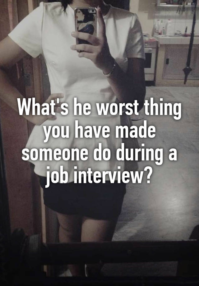 What's he worst thing you have made someone do during a job interview?