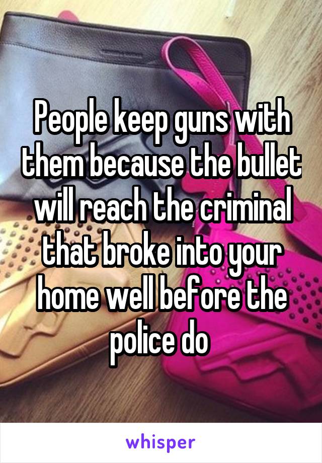 People keep guns with them because the bullet will reach the criminal that broke into your home well before the police do 