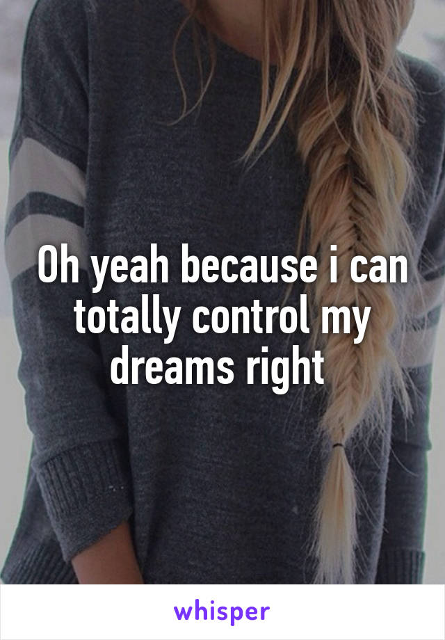 Oh yeah because i can totally control my dreams right 