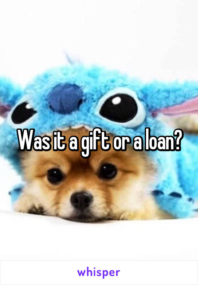 Was it a gift or a loan?