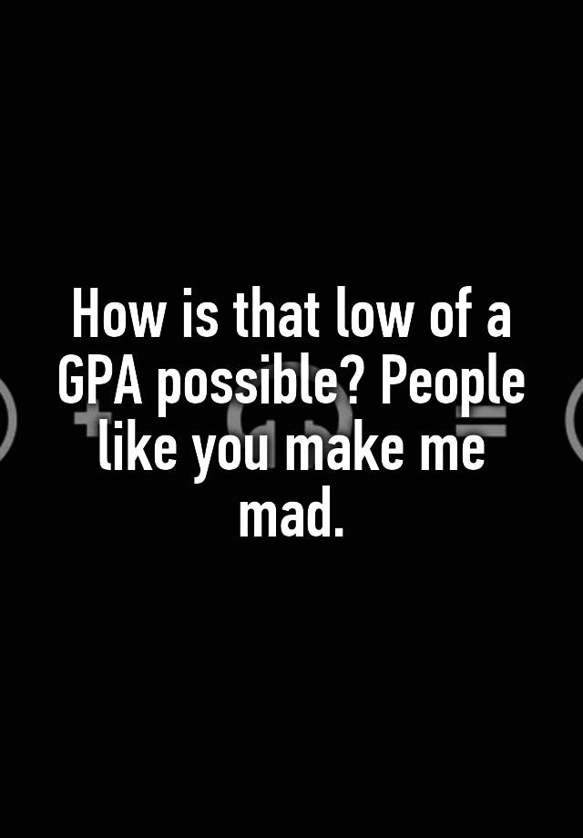 how-is-that-low-of-a-gpa-possible-people-like-you-make-me-mad