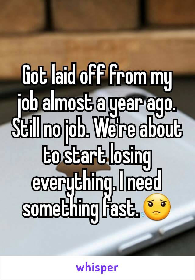 Got laid off from my job almost a year ago. Still no job. We're about to start losing everything. I need something fast.😟