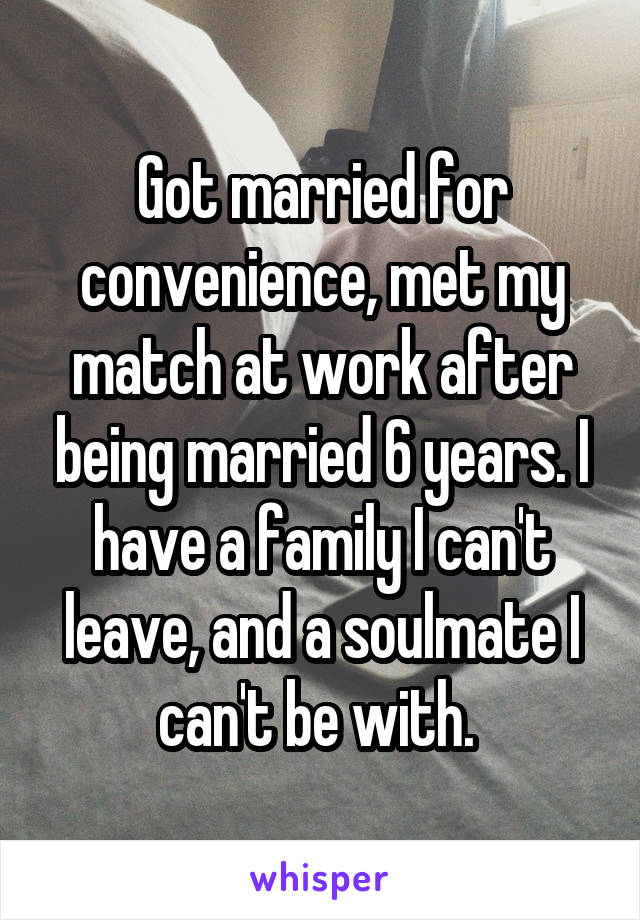 Got married for convenience, met my match at work after being married 6 years. I have a family I can't leave, and a soulmate I can't be with. 
