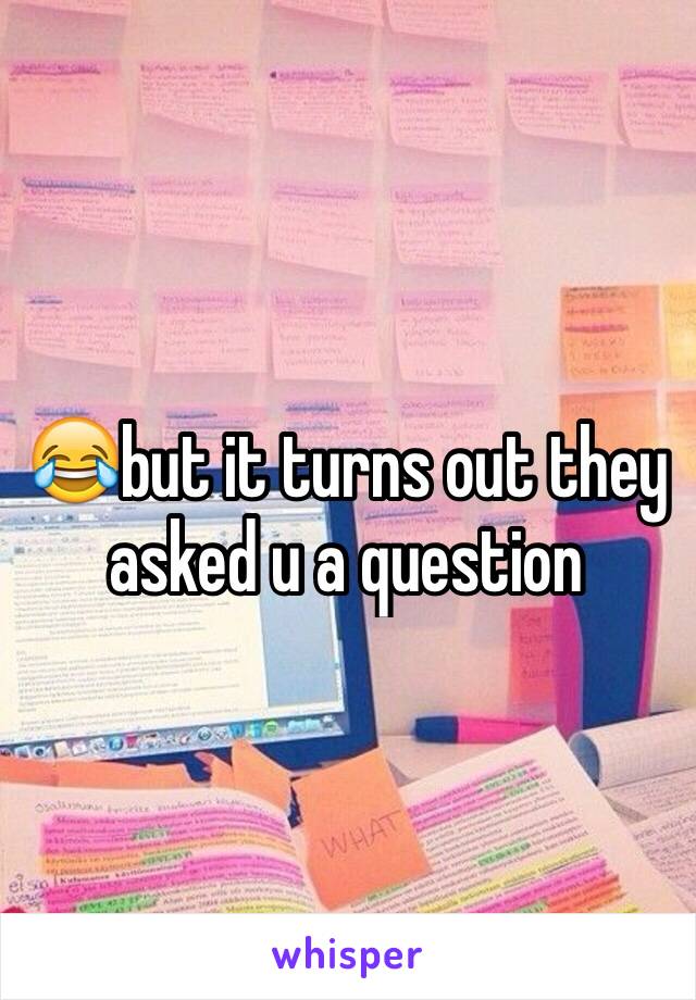 😂but it turns out they asked u a question 