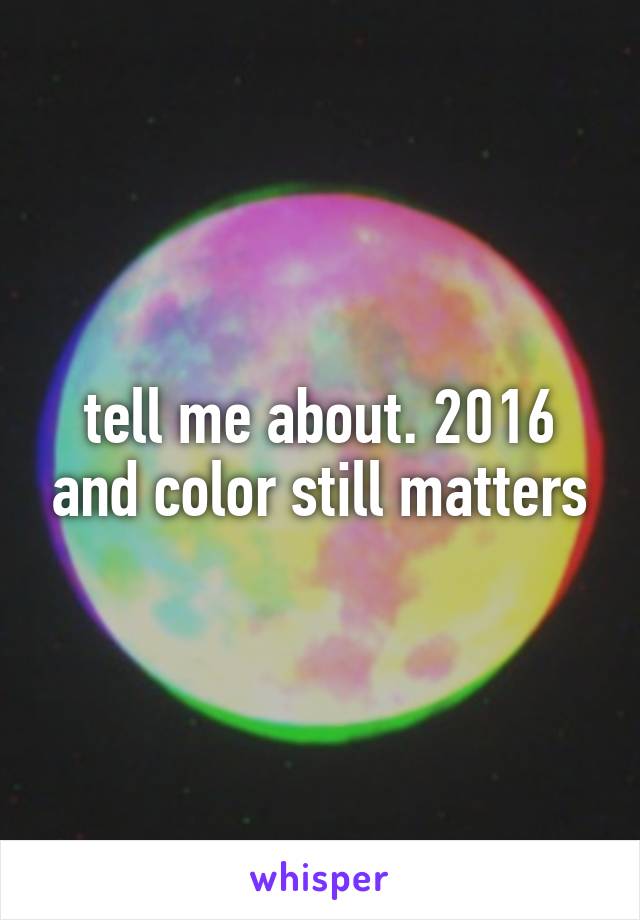 tell me about. 2016 and color still matters