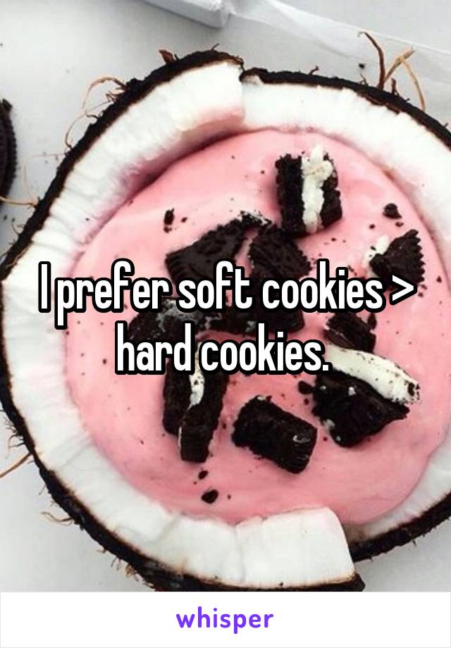 I prefer soft cookies > hard cookies. 