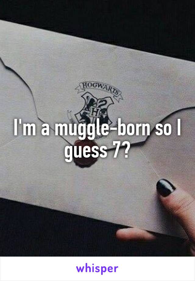 I'm a muggle-born so I guess 7?