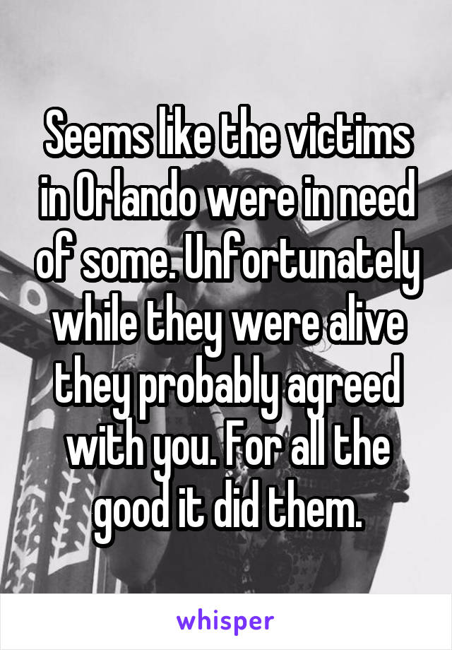 Seems like the victims in Orlando were in need of some. Unfortunately while they were alive they probably agreed with you. For all the good it did them.