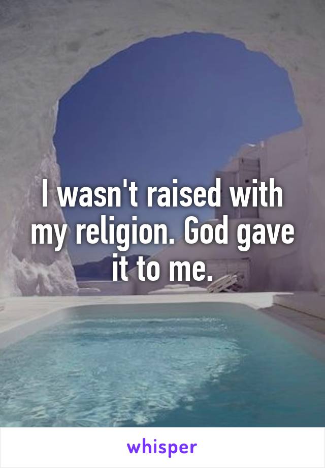 I wasn't raised with my religion. God gave it to me.