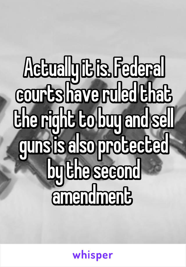 Actually it is. Federal courts have ruled that the right to buy and sell guns is also protected by the second amendment 