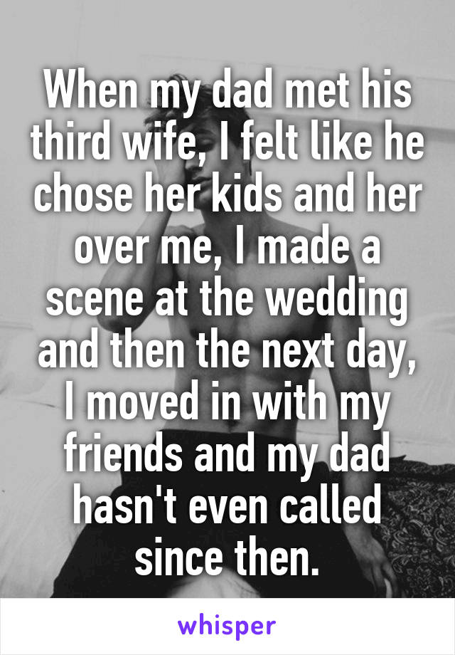 When my dad met his third wife, I felt like he chose her kids and her over me, I made a scene at the wedding and then the next day, I moved in with my friends and my dad hasn't even called since then.