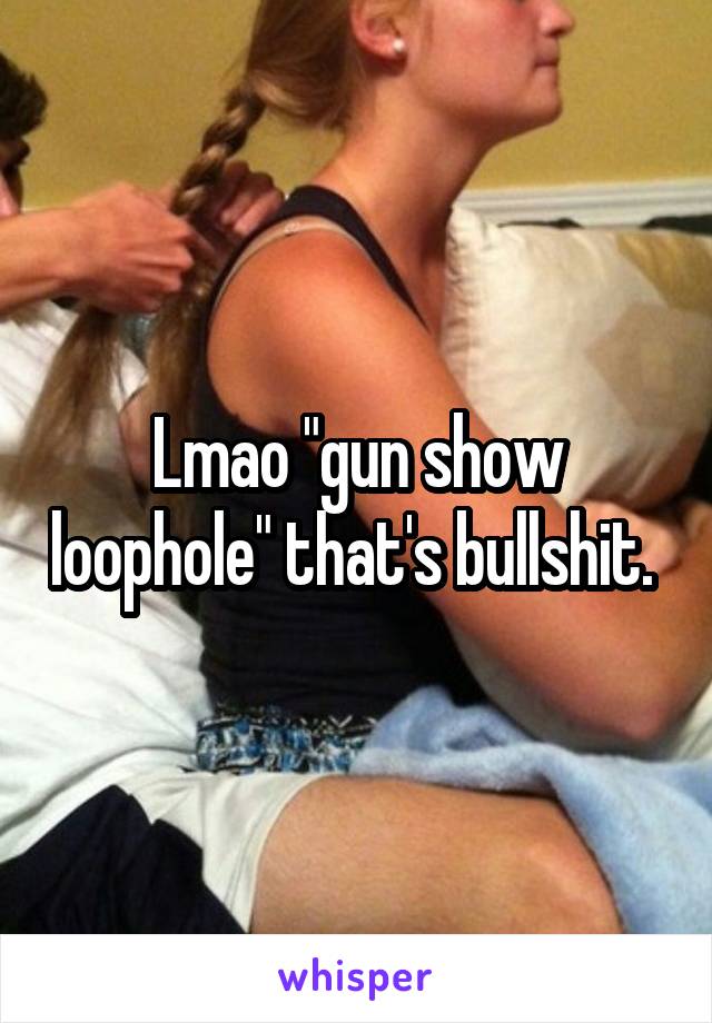 Lmao "gun show loophole" that's bullshit. 