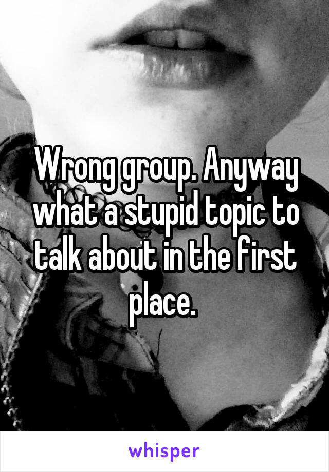 Wrong group. Anyway what a stupid topic to talk about in the first place. 