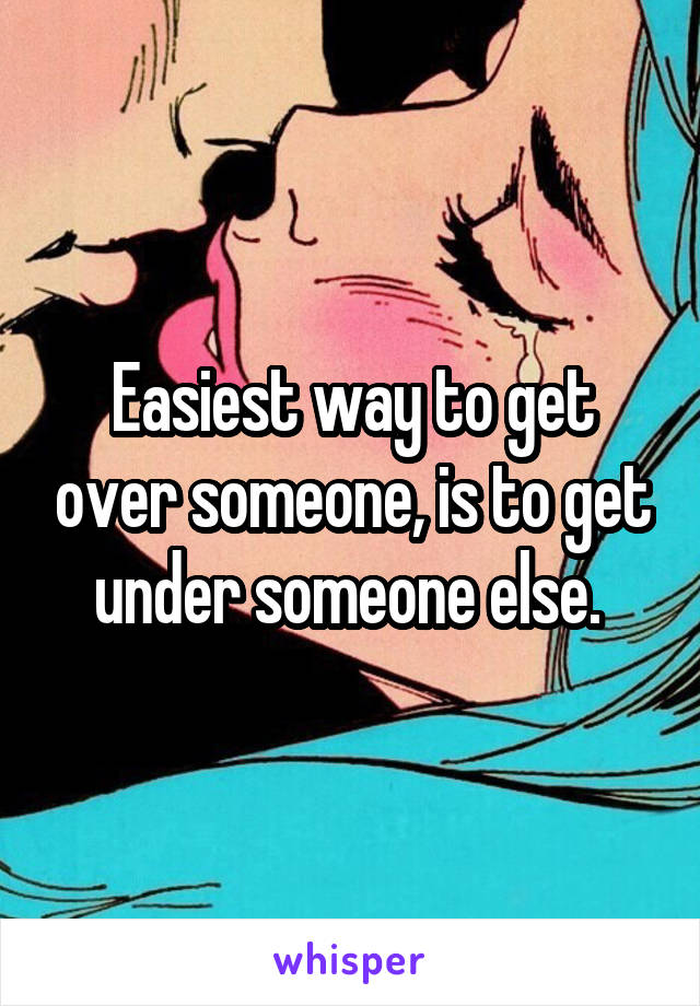 Easiest way to get over someone, is to get under someone else. 