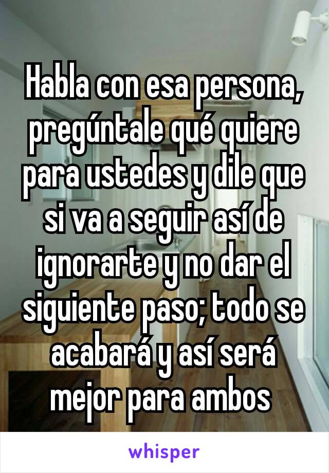 Habla con esa persona, pregúntale qué quiere para ustedes y dile que si va a seguir así de ignorarte y no dar el siguiente paso; todo se acabará y así será mejor para ambos 