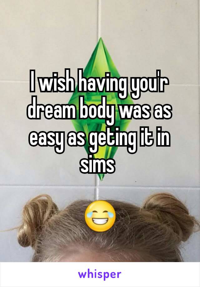 I wish having you'r dream body was as easy as geting it in sims 

😂