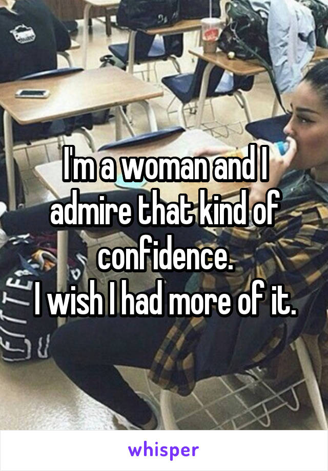 I'm a woman and I admire that kind of confidence.
I wish I had more of it.