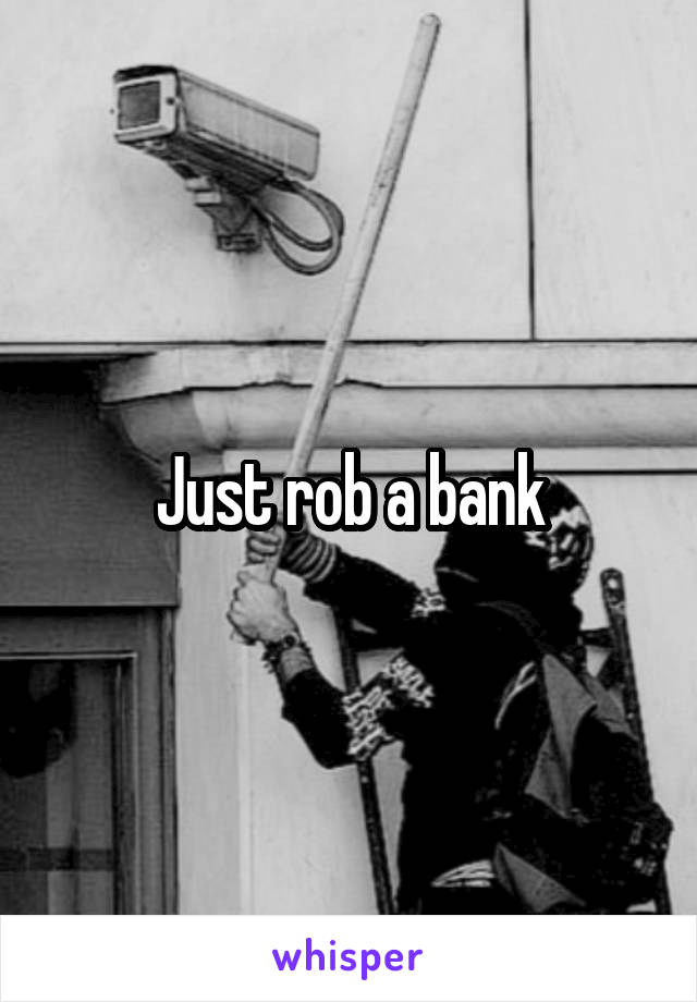 Just rob a bank