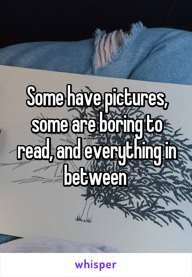 Some have pictures, some are boring to read, and everything in between 