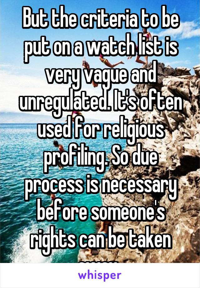 But the criteria to be put on a watch list is very vague and unregulated. It's often used for religious profiling. So due process is necessary before someone's rights can be taken away. 