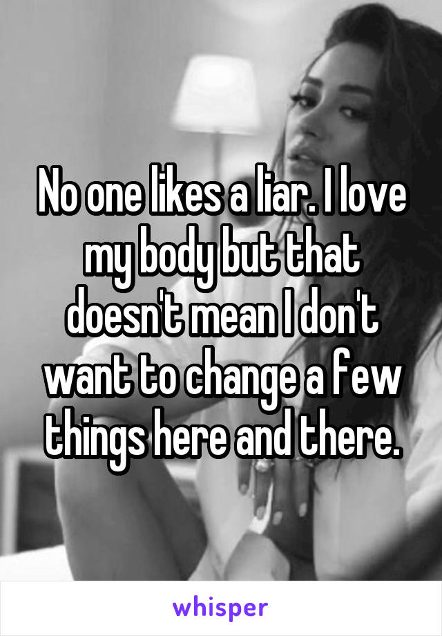 No one likes a liar. I love my body but that doesn't mean I don't want to change a few things here and there.