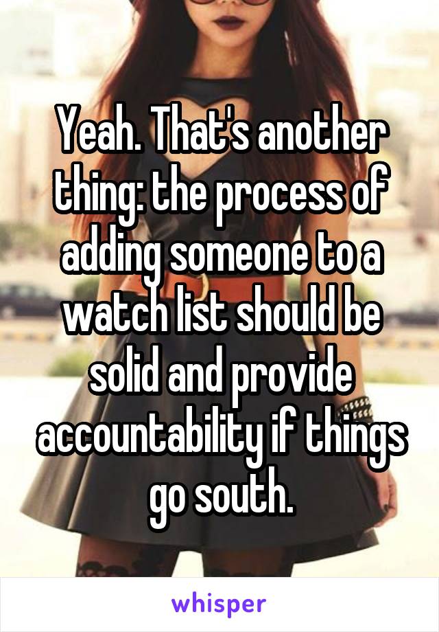 Yeah. That's another thing: the process of adding someone to a watch list should be solid and provide accountability if things go south.