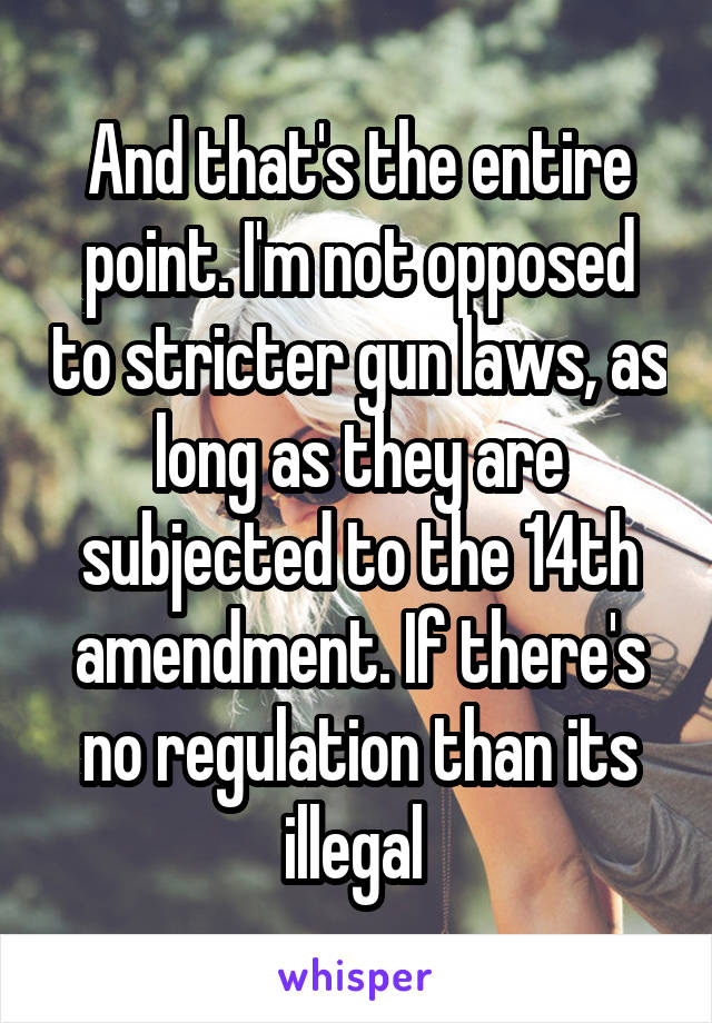 And that's the entire point. I'm not opposed to stricter gun laws, as long as they are subjected to the 14th amendment. If there's no regulation than its illegal 