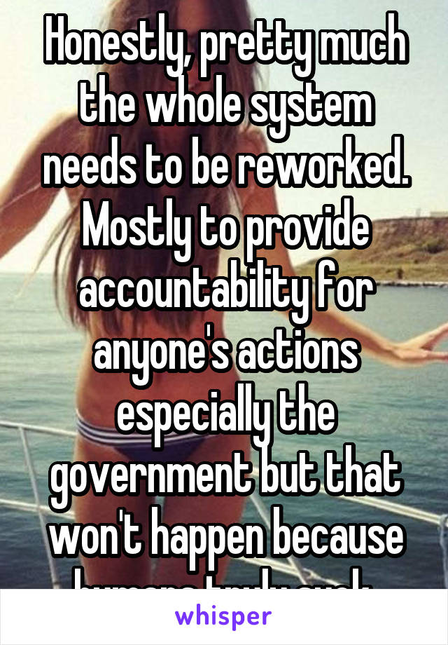 Honestly, pretty much the whole system needs to be reworked. Mostly to provide accountability for anyone's actions especially the government but that won't happen because humans truly suck.