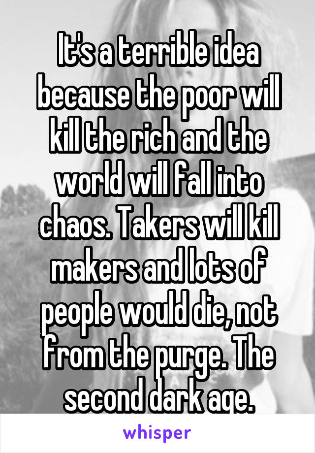 It's a terrible idea because the poor will kill the rich and the world will fall into chaos. Takers will kill makers and lots of people would die, not from the purge. The second dark age.