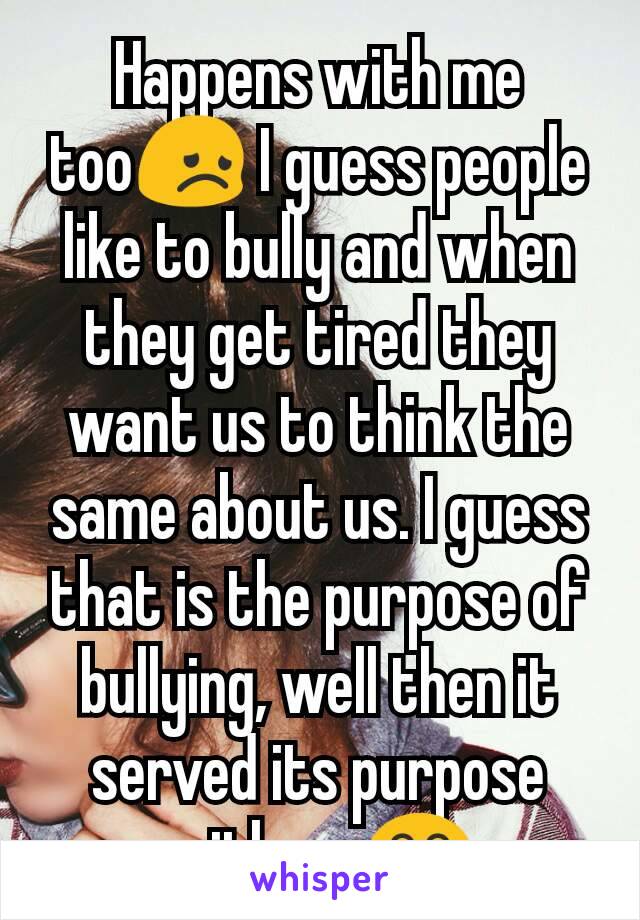 Happens with me too😞 I guess people like to bully and when they get tired they want us to think the same about us. I guess that is the purpose of bullying, well then it served its purpose with me😂