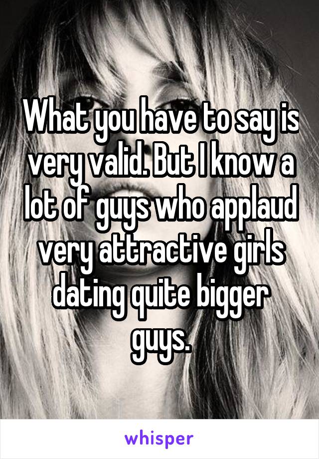 What you have to say is very valid. But I know a lot of guys who applaud very attractive girls dating quite bigger guys.