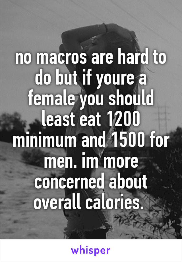 no macros are hard to do but if youre a female you should least eat 1200 minimum and 1500 for men. im more concerned about overall calories. 