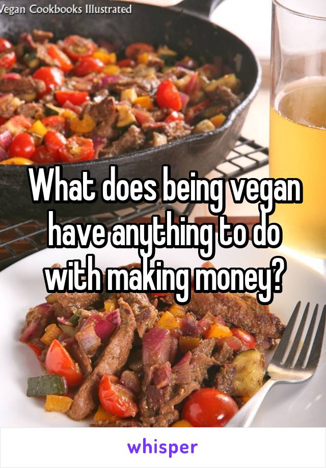 What does being vegan have anything to do with making money?