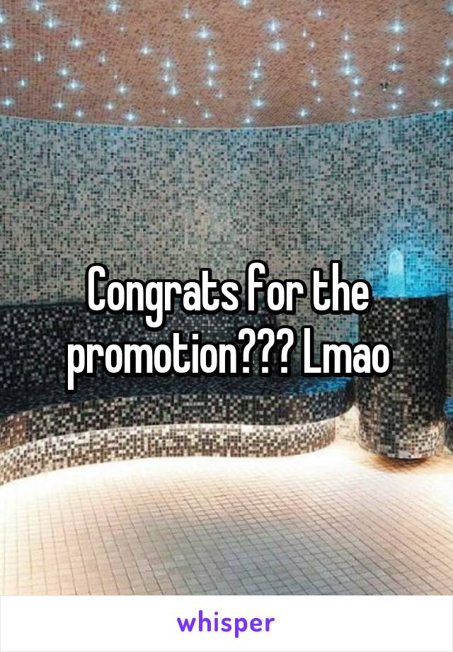 Congrats for the promotion??? Lmao