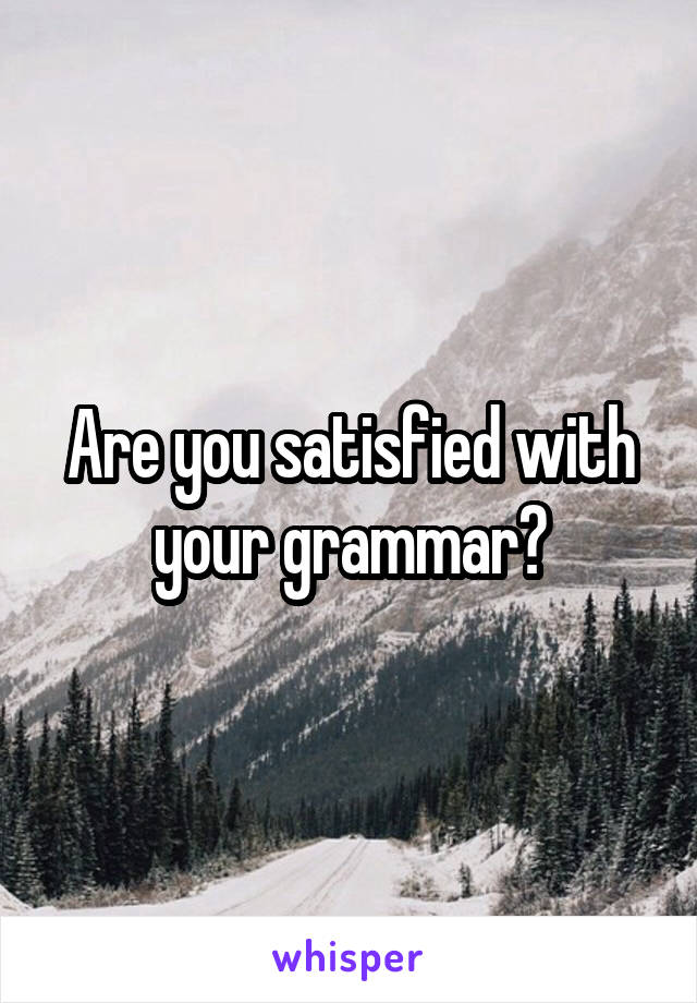 Are you satisfied with your grammar?