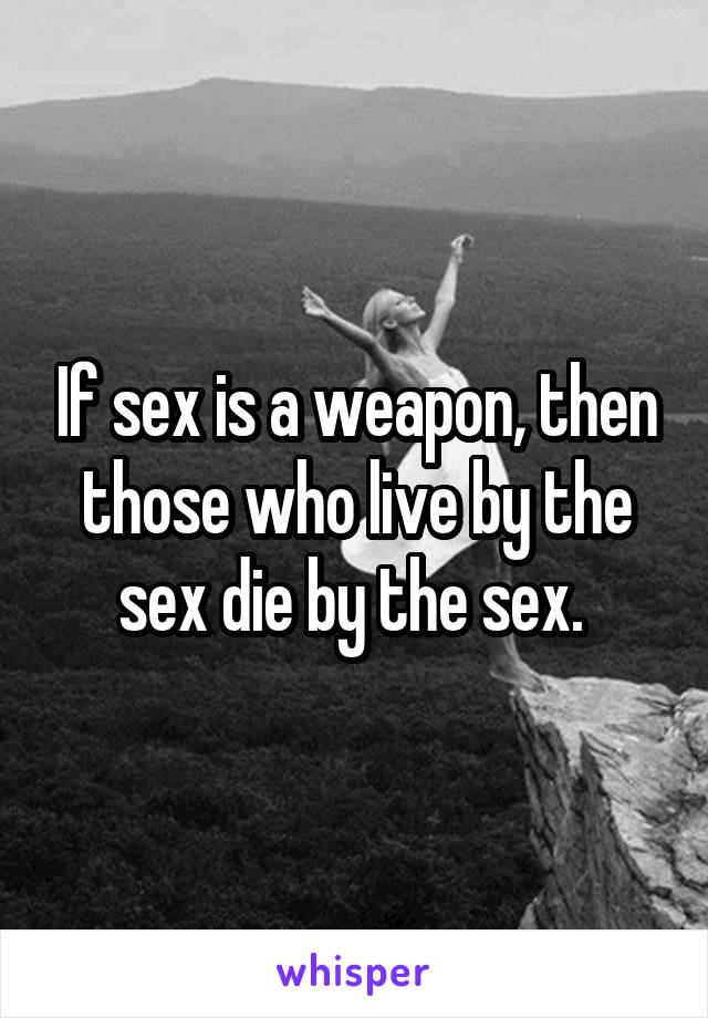 If sex is a weapon, then those who live by the sex die by the sex. 