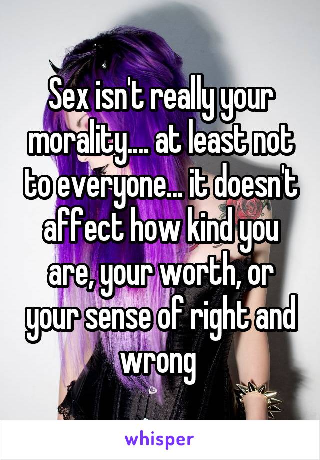 Sex isn't really your morality.... at least not to everyone... it doesn't affect how kind you are, your worth, or your sense of right and wrong 