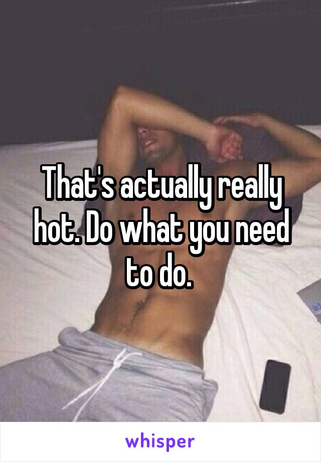 That's actually really hot. Do what you need to do. 