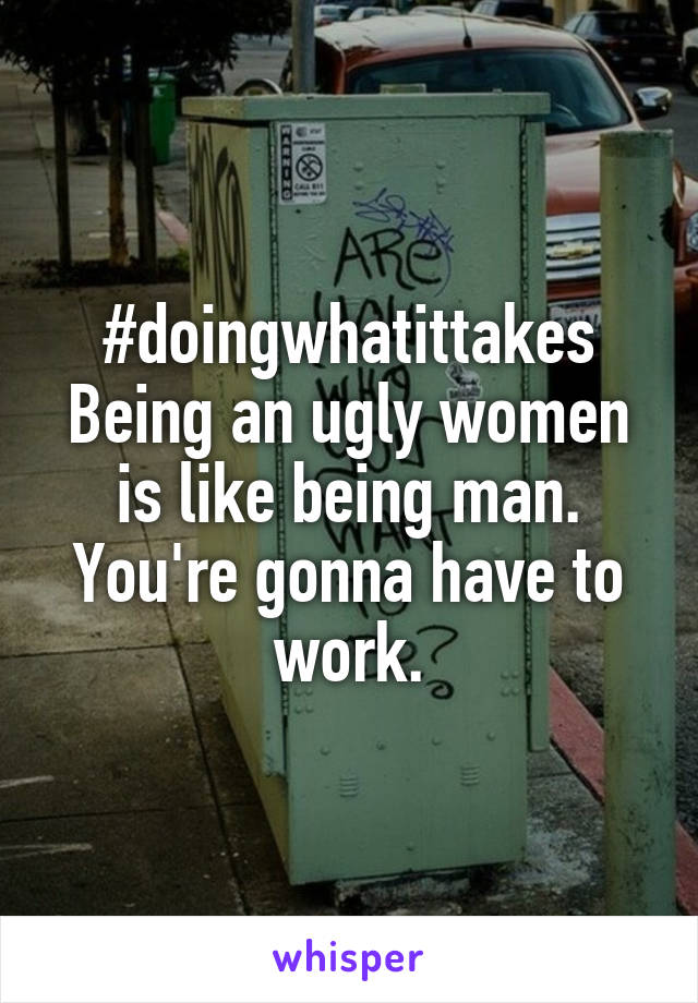 #doingwhatittakes
Being an ugly women is like being man. You're gonna have to work.