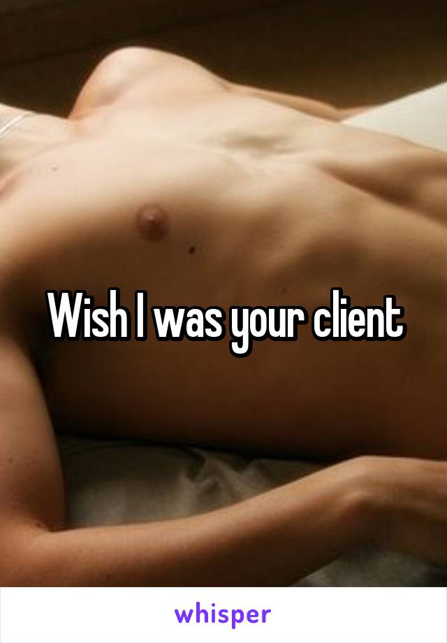 Wish I was your client