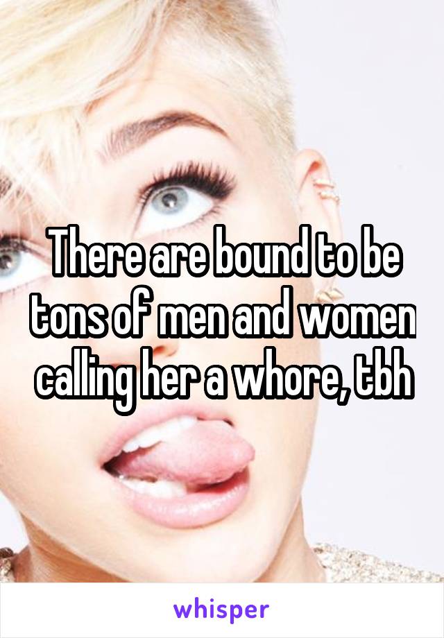 There are bound to be tons of men and women calling her a whore, tbh