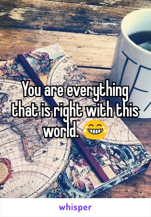 You are everything that is right with this world. 😂