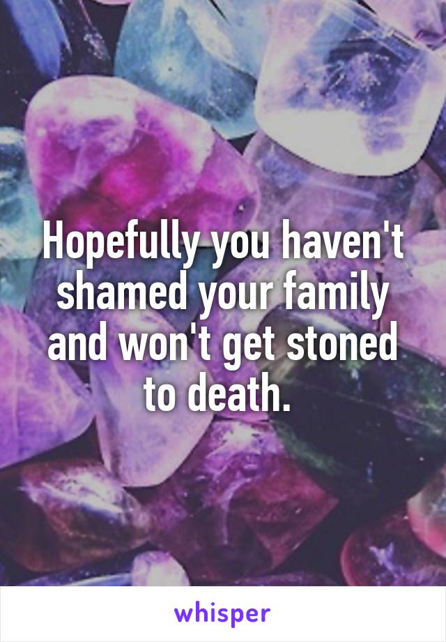 Hopefully you haven't shamed your family and won't get stoned to death. 