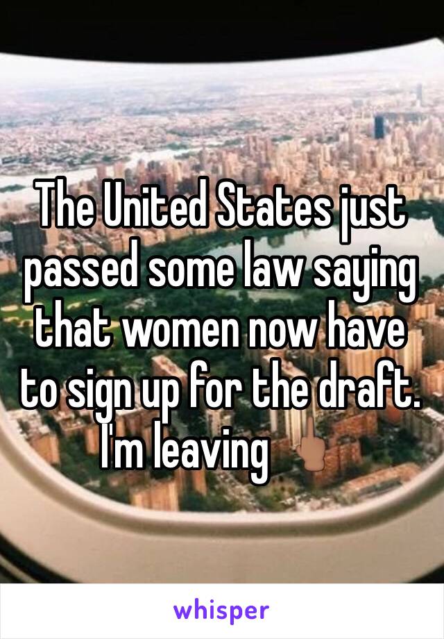 The United States just passed some law saying that women now have to sign up for the draft. I'm leaving 🖕🏽