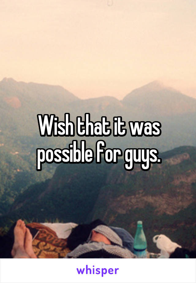 Wish that it was possible for guys.