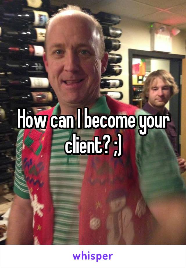 How can I become your client? ;)