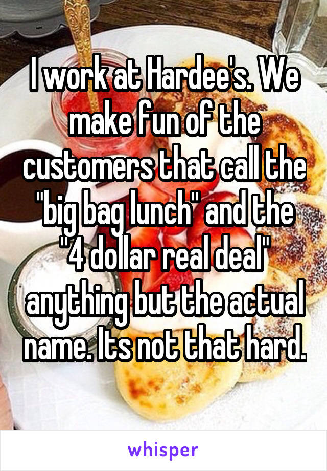 I work at Hardee's. We make fun of the customers that call the "big bag lunch" and the "4 dollar real deal" anything but the actual name. Its not that hard. 