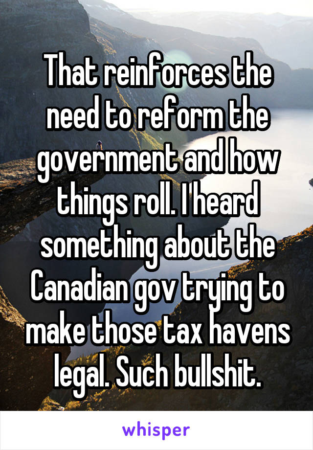 That reinforces the need to reform the government and how things roll. I heard something about the Canadian gov trying to make those tax havens legal. Such bullshit.